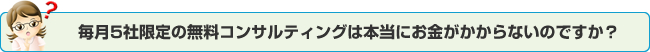毎月5社限定の無料コンサルティングは本当にお金がかからないのですか？