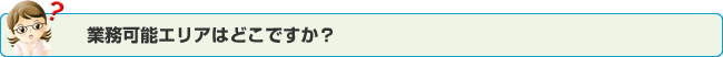 業務可能エリアはどこですか？