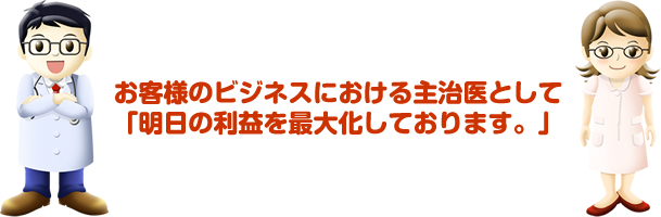 お客様のビジネスにおける主治医として「明日の利益を最大化しております。」